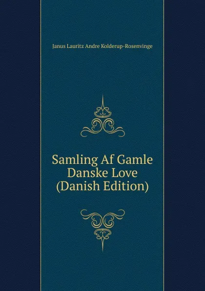 Обложка книги Samling Af Gamle Danske Love (Danish Edition), Janus Lauritz Andre Kolderup-Rosenvinge