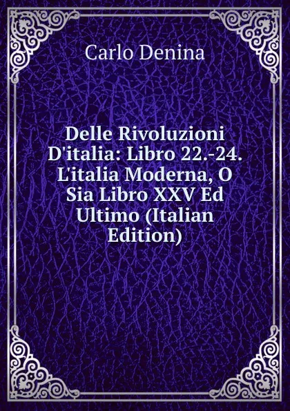 Обложка книги Delle Rivoluzioni D.italia: Libro 22.-24. L.italia Moderna, O Sia Libro XXV Ed Ultimo (Italian Edition), Carlo Denina