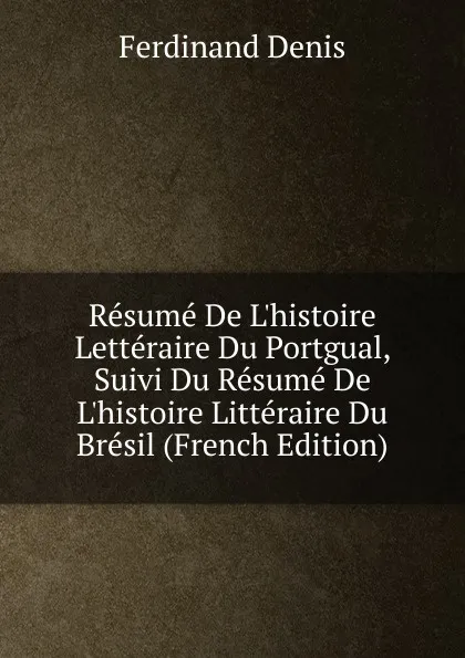 Обложка книги Resume De L.histoire Letteraire Du Portgual, Suivi Du Resume De L.histoire Litteraire Du Bresil (French Edition), Ferdinand Denis