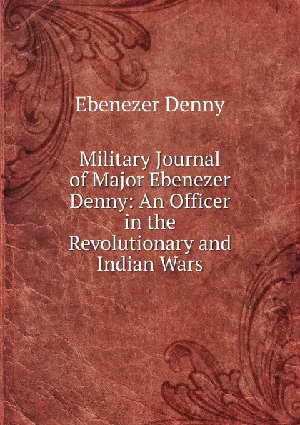 Обложка книги Military Journal of Major Ebenezer Denny: An Officer in the Revolutionary and Indian Wars, Ebenezer Denny