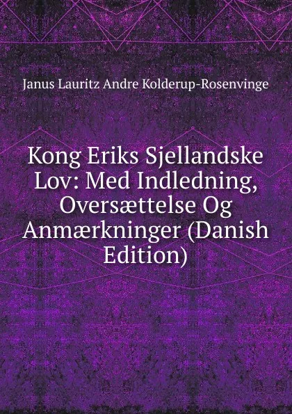 Обложка книги Kong Eriks Sjellandske Lov: Med Indledning, Oversaettelse Og Anmaerkninger (Danish Edition), Janus Lauritz Andre Kolderup-Rosenvinge