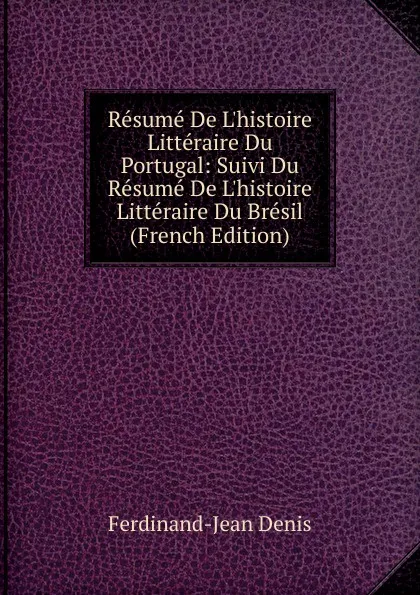 Обложка книги Resume De L.histoire Litteraire Du Portugal: Suivi Du Resume De L.histoire Litteraire Du Bresil (French Edition), Ferdinand-Jean Denis