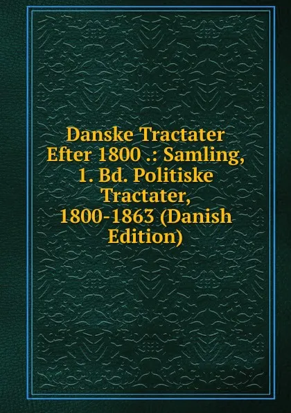 Обложка книги Danske Tractater Efter 1800 .: Samling, 1. Bd. Politiske Tractater, 1800-1863 (Danish Edition), 