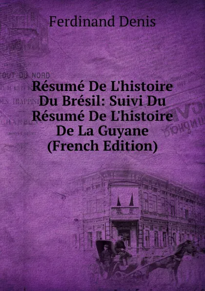 Обложка книги Resume De L.histoire Du Bresil: Suivi Du Resume De L.histoire De La Guyane (French Edition), Ferdinand Denis