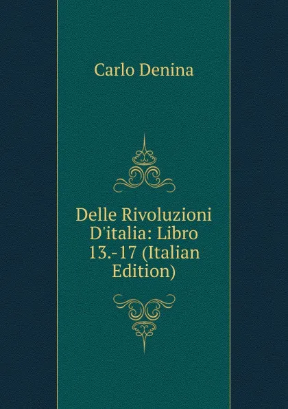 Обложка книги Delle Rivoluzioni D.italia: Libro 13.-17 (Italian Edition), Carlo Denina