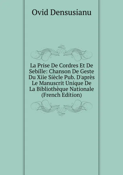 Обложка книги La Prise De Cordres Et De Sebille: Chanson De Geste Du Xiie Siecle Pub. D.apres Le Manuscrit Unique De La Bibliotheque Nationale (French Edition), Ovid Densusianu