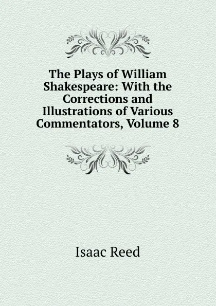 Обложка книги The Plays of William Shakespeare: With the Corrections and Illustrations of Various Commentators, Volume 8, Isaac Reed