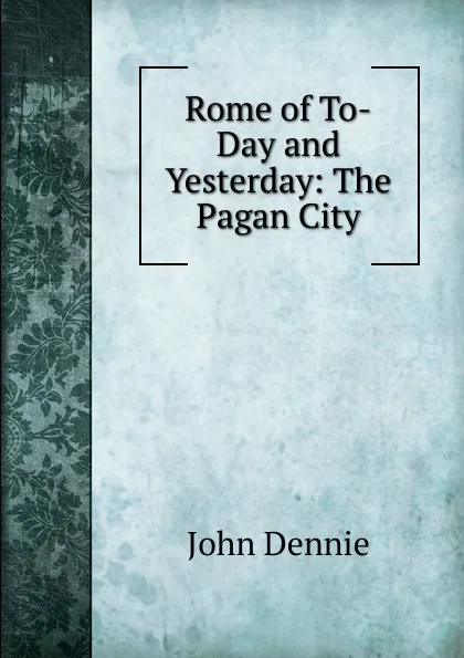 Обложка книги Rome of To-Day and Yesterday: The Pagan City, John Dennie