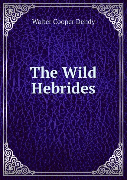 Обложка книги The Wild Hebrides, Walter Cooper Dendy