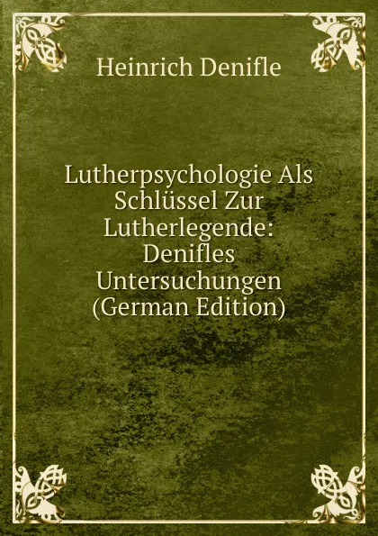 Обложка книги Lutherpsychologie Als Schlussel Zur Lutherlegende: Denifles Untersuchungen (German Edition), Heinrich Denifle