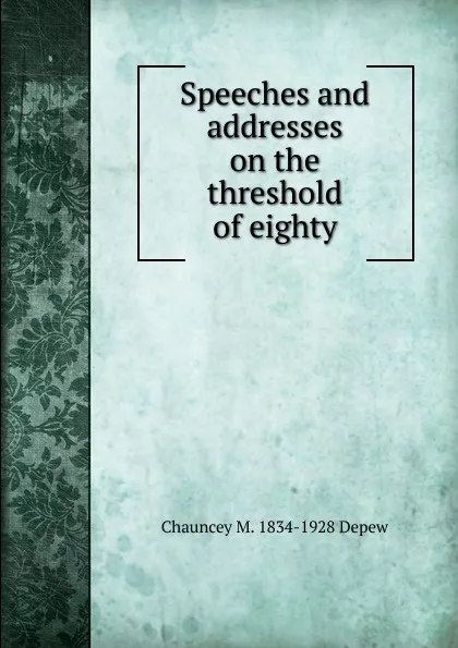 Обложка книги Speeches and addresses on the threshold of eighty, Chauncey M. Depew