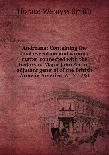 Обложка книги Andreana: Containing the trial execution and various matter connected with the history of Major John Andre, adjutant general of the British Army in America, A. D. 1780, Horace Wemyss Smith