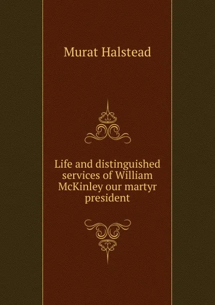 Обложка книги Life and distinguished services of William McKinley our martyr president, Halstead Murat