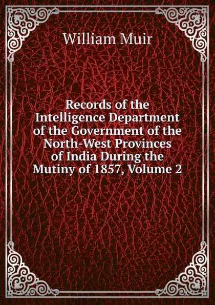 Обложка книги Records of the Intelligence Department of the Government of the North-West Provinces of India During the Mutiny of 1857, Volume 2, Muir William