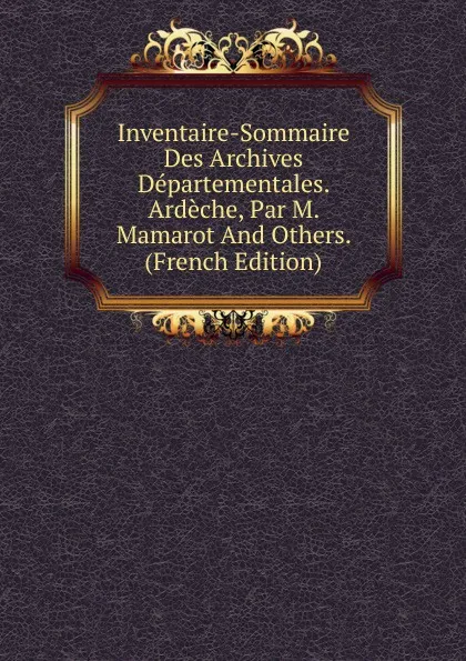 Обложка книги Inventaire-Sommaire Des Archives Departementales. Ardeche, Par M. Mamarot And Others. (French Edition), 