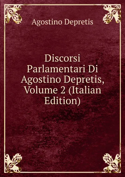 Обложка книги Discorsi Parlamentari Di Agostino Depretis, Volume 2 (Italian Edition), Agostino Depretis