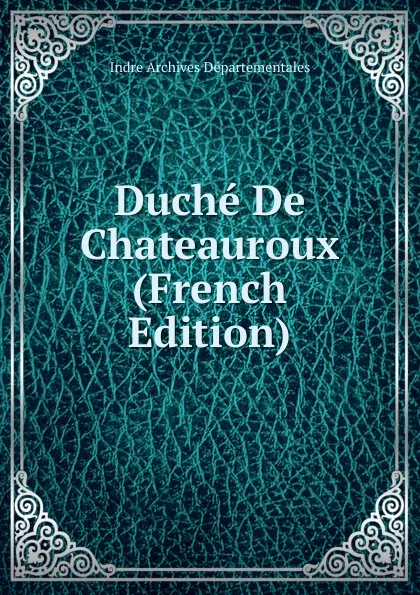 Обложка книги Duche De Chateauroux (French Edition), Indre Archives Départementales