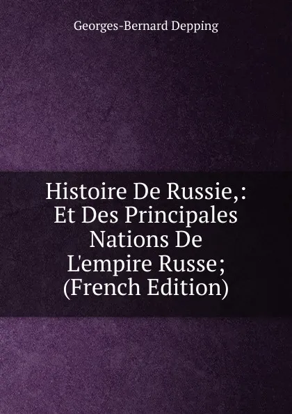 Обложка книги Histoire De Russie,: Et Des Principales Nations De L.empire Russe; (French Edition), Georges-Bernard Depping