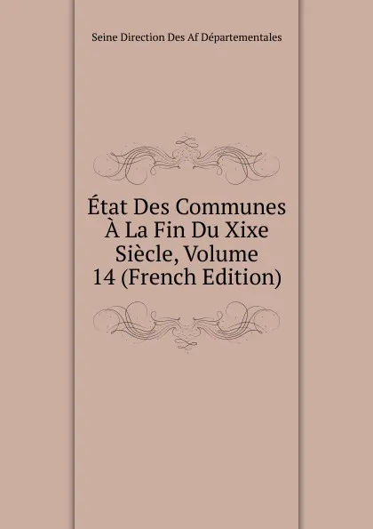 Обложка книги Etat Des Communes A La Fin Du Xixe Siecle, Volume 14 (French Edition), Seine Direction Des Af Départementales