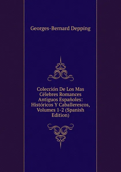 Обложка книги Coleccion De Los Mas Celebres Romances Antiguos Espanoles: Historicos Y Caballerescos, Volumes 1-2 (Spanish Edition), Georges-Bernard Depping