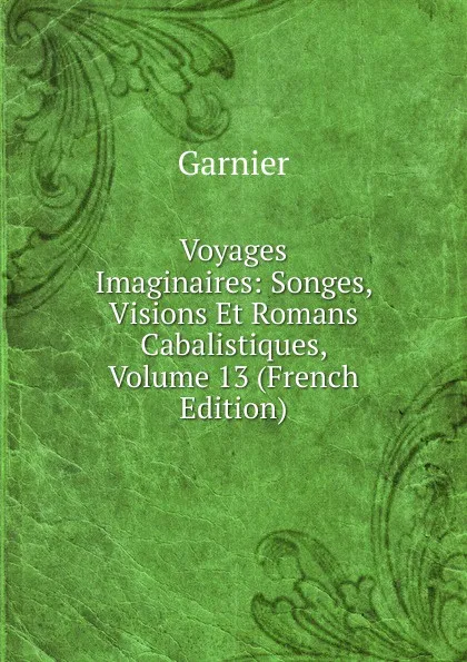Обложка книги Voyages Imaginaires: Songes, Visions Et Romans Cabalistiques, Volume 13 (French Edition), Garnier