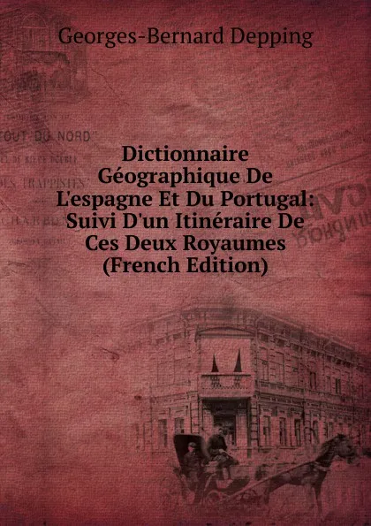 Обложка книги Dictionnaire Geographique De L.espagne Et Du Portugal: Suivi D.un Itineraire De Ces Deux Royaumes (French Edition), Georges-Bernard Depping