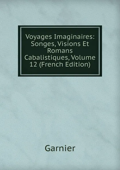 Обложка книги Voyages Imaginaires: Songes, Visions Et Romans Cabalistiques, Volume 12 (French Edition), Garnier