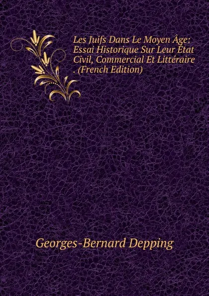 Обложка книги Les Juifs Dans Le Moyen Age: Essai Historique Sur Leur Etat Civil, Commercial Et Litteraire . (French Edition), Georges-Bernard Depping