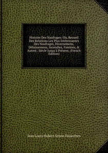 Обложка книги Histoire Des Naufrages: Ou, Recueil Des Relations Les Plus Interessantes Des Naufrages, Hivernemens, Delaissemens, Incendies, Famines, . Autres . Siecle Jusqu.a Present, (French Edition), Jean Louis Hubert Simon Deperthes