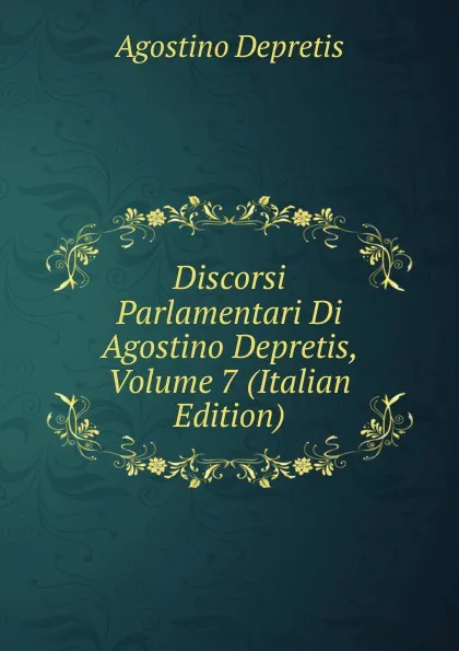 Обложка книги Discorsi Parlamentari Di Agostino Depretis, Volume 7 (Italian Edition), Agostino Depretis