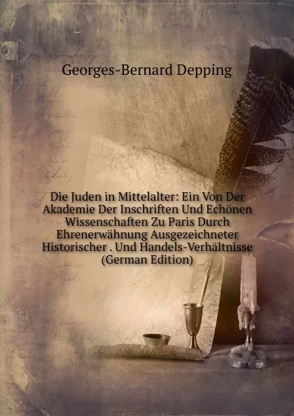 Обложка книги Die Juden in Mittelalter: Ein Von Der Akademie Der Inschriften Und Echonen Wissenschaften Zu Paris Durch Ehrenerwahnung Ausgezeichneter Historischer . Und Handels-Verhaltnisse (German Edition), Georges-Bernard Depping