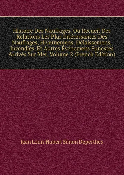 Обложка книги Histoire Des Naufrages, Ou Recueil Des Relations Les Plus Interessantes Des Naufrages, Hivernemens, Delaissemens, Incendies, Et Autres Evenemens Funestes Arrives Sur Mer, Volume 2 (French Edition), Jean Louis Hubert Simon Deperthes