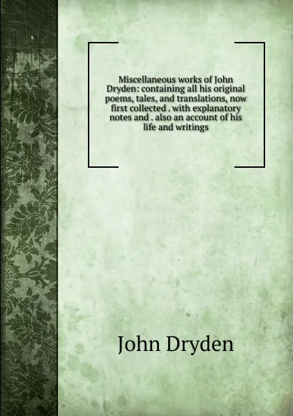Обложка книги Miscellaneous works of John Dryden: containing all his original poems, tales, and translations, now first collected . with explanatory notes and . also an account of his life and writings, Dryden John