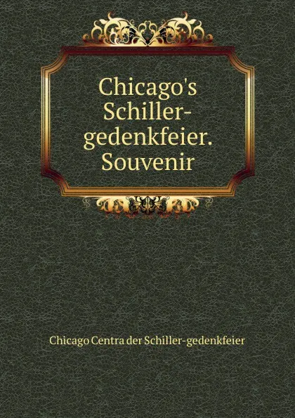 Обложка книги Chicago.s Schiller-gedenkfeier. Souvenir, Chicago Centra der Schiller-gedenkfeier