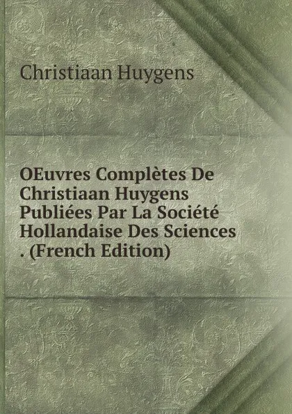 Обложка книги OEuvres Completes De Christiaan Huygens Publiees Par La Societe Hollandaise Des Sciences . (French Edition), Christiaan Huygens