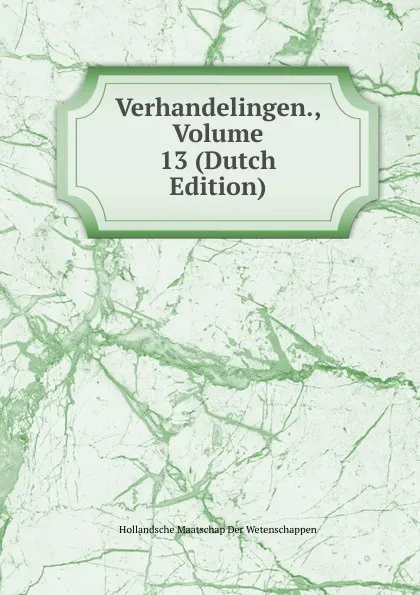 Обложка книги Verhandelingen., Volume 13 (Dutch Edition), Hollandsche Maatschap Der Wetenschappen