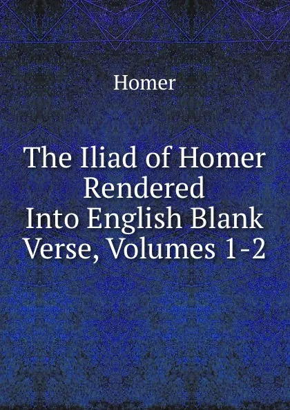 Обложка книги The Iliad of Homer Rendered Into English Blank Verse, Volumes 1-2, Homer