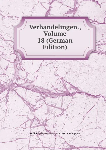 Обложка книги Verhandelingen., Volume 18 (German Edition), Hollandsche Maatschap Der Wetenschappen