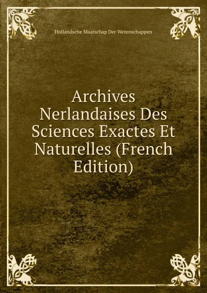 Обложка книги Archives Nerlandaises Des Sciences Exactes Et Naturelles (French Edition), Hollandsche Maatschap Der Wetenschappen