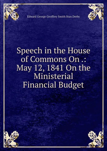 Обложка книги Speech in the House of Commons On .: May 12, 1841 On the Ministerial Financial Budget, Edward George Geoffrey Smith Stan Derby