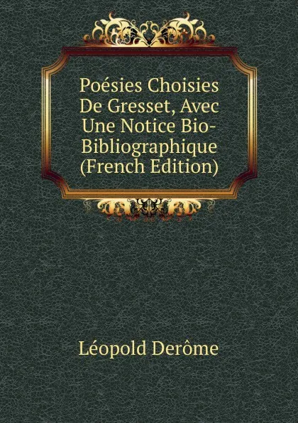 Обложка книги Poesies Choisies De Gresset, Avec Une Notice Bio-Bibliographique (French Edition), Léopold Derôme