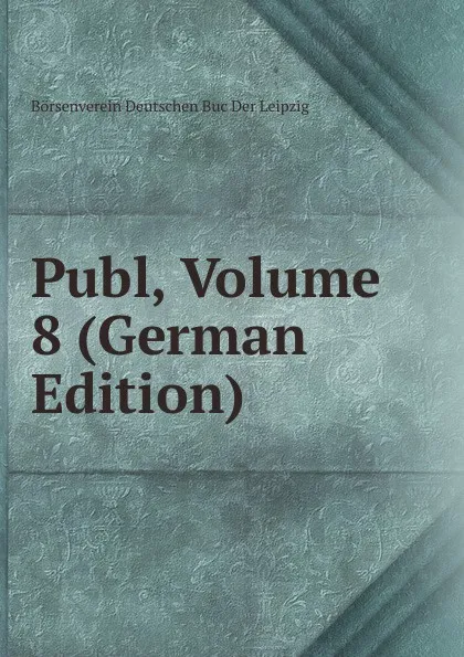 Обложка книги Publ, Volume 8 (German Edition), Börsenverein Deutschen Buc Der Leipzig