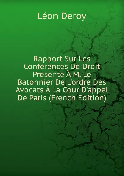 Обложка книги Rapport Sur Les Conferences De Droit Presente A M. Le Batonnier De L.ordre Des Avocats A La Cour D.appel De Paris (French Edition), Léon Deroy