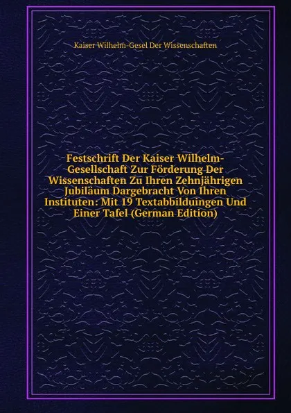 Обложка книги Festschrift Der Kaiser Wilhelm-Gesellschaft Zur Forderung Der Wissenschaften Zu Ihren Zehnjahrigen Jubilaum Dargebracht Von Ihren Instituten: Mit 19 Textabbilduingen Und Einer Tafel (German Edition), Kaiser Wilhelm-Gesel Der Wissenschaften