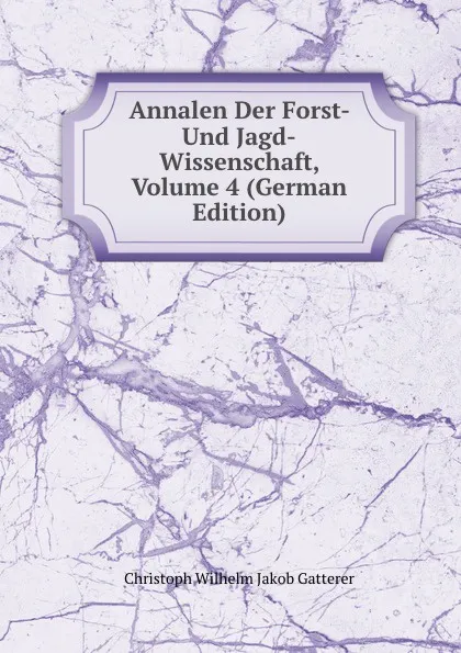 Обложка книги Annalen Der Forst- Und Jagd-Wissenschaft, Volume 4 (German Edition), Christoph Wilhelm Jakob Gatterer