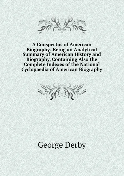 Обложка книги A Conspectus of American Biography: Being an Analytical Summary of American History and Biography, Containing Also the Complete Indexes of the National Cyclopaedia of American Biography, George Derby