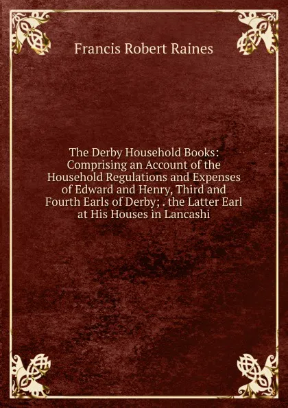 Обложка книги The Derby Household Books: Comprising an Account of the Household Regulations and Expenses of Edward and Henry, Third and Fourth Earls of Derby; . the Latter Earl at His Houses in Lancashi, Francis Robert Raines