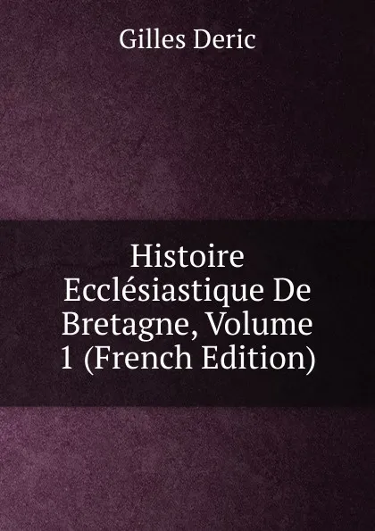 Обложка книги Histoire Ecclesiastique De Bretagne, Volume 1 (French Edition), Gilles Deric