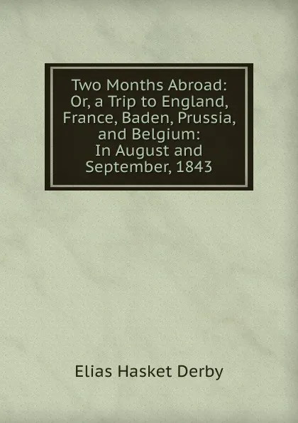 Обложка книги Two Months Abroad: Or, a Trip to England, France, Baden, Prussia, and Belgium: In August and September, 1843, Elias Hasket Derby