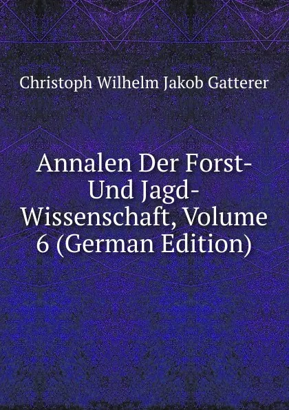 Обложка книги Annalen Der Forst- Und Jagd-Wissenschaft, Volume 6 (German Edition), Christoph Wilhelm Jakob Gatterer